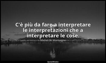 C'è più da fare a interpretare le interpretazioni che a interpretare le cose. — Michel de Montaigne