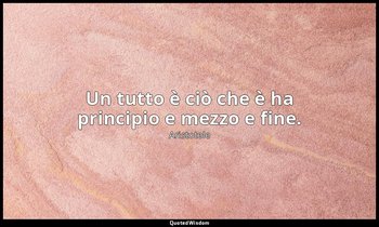 Un tutto è ciò che è ha principio e mezzo e fine.(7, 1450b) — Aristotele
