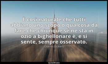 È così naturale che tutti abbiano uno scopo o qualcosa da fare che chiunque se n — Charles Dickens