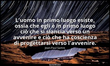 L'uomo in primo luogo esiste, ossia che egli è in primo luogo ciò che si slancia — Jean-Paul Sartre