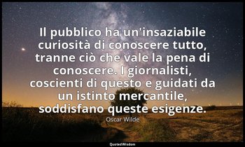 Il pubblico ha un'insaziabile curiosità di conoscere tutto, tranne ciò che vale  — Oscar Wilde