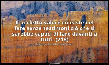 Il perfetto valore consiste nel fare senza testimoni ciò che si sarebbe capaci d — François de La Rochefoucauld