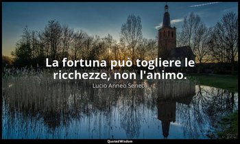 La fortuna può togliere le ricchezze, non l'animo. — Lucio Anneo Seneca