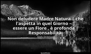 Non deludere Madre Natura | che l'aspetta in quel Giorno – | essere un Fiore , è — Emily Dickinson