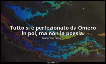 Tutto si è perfezionato da Omero in poi, ma non la poesia. ( 58 ; 1898, vol. I,  — Giacomo Leopardi