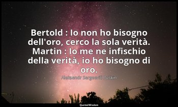 Bertold : Io non ho bisogno dell'oro, cerco la sola verità. Martin : Io me ne in — Aleksandr Sergeevič Puškin