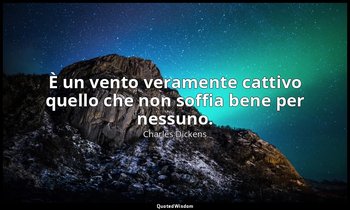 È un vento veramente cattivo quello che non soffia bene per nessuno. — Charles Dickens