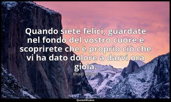 Quando siete felici, guardate nel fondo del vostro cuore e scoprirete che è prop — Khalil Gibran