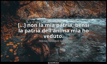 [...] non la mia patria, bensì la patria dell'anima mia ho veduto. — Nikolaj Vasil'evič Gogol'