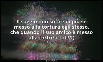 Il saggio non soffre di più se messo alla tortura egli stesso, che quando il suo — Epicuro
