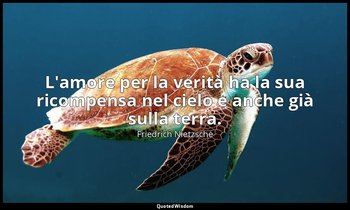 L'amore per la verità ha la sua ricompensa nel cielo e anche già sulla terra. (4 — Friedrich Nietzsche