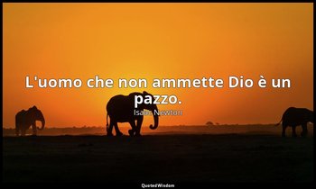 L'uomo che non ammette Dio è un pazzo. — Isaac Newton