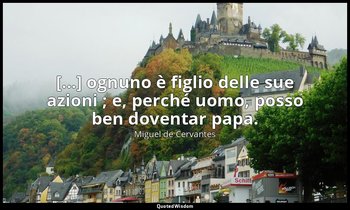 [...] ognuno è figlio delle sue azioni ; e, perché uomo, posso ben doventar papa — Miguel de Cervantes