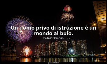Un uomo privo di istruzione è un mondo al buio. (da Il sapere e il valore concor — Baltasar Gracián