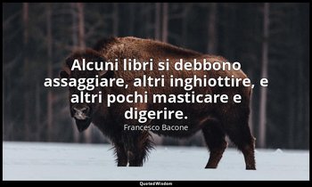 Alcuni libri si debbono assaggiare, altri inghiottire, e altri pochi masticare e — Francesco Bacone