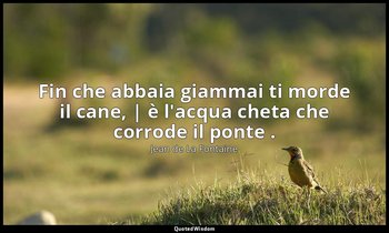 Fin che abbaia giammai ti morde il cane, | è l'acqua cheta che corrode il ponte  — Jean de La Fontaine
