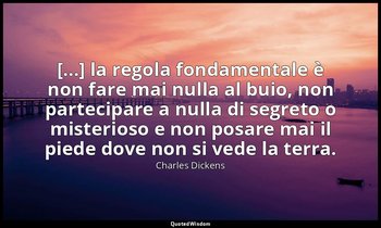 [...] la regola fondamentale è non fare mai nulla al buio, non partecipare a nul — Charles Dickens