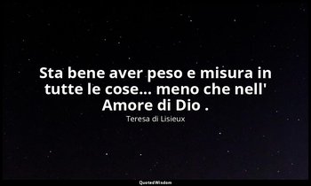 Sta bene aver peso e misura in tutte le cose... meno che nell' Amore di Dio . — Teresa di Lisieux