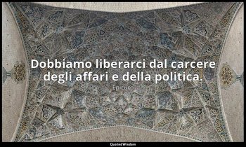 Dobbiamo liberarci dal carcere degli affari e della politica. — Epicuro