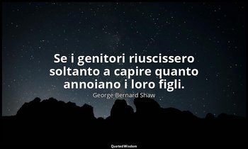 Se i genitori riuscissero soltanto a capire quanto annoiano i loro figli. — George Bernard Shaw