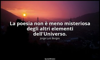 La poesia non è meno misteriosa degli altri elementi dell'Universo. — Jorge Luis Borges