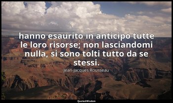 hanno esaurito in anticipo tutte le loro risorse; non lasciandomi nulla, si sono — Jean-Jacques Rousseau