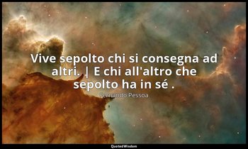 Vive sepolto chi si consegna ad altri. | E chi all'altro che sepolto ha in sé .  — Fernando Pessoa