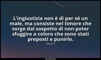 L'ingiustizia non è di per sé un male, ma consiste nel timore che sorge dal sosp — Epicuro
