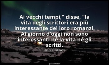 "Ai vecchi tempi," disse, "la vita degli scrittori era più interessante dei loro — Charles Bukowski