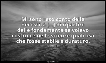 Mi sono reso conto della necessità [...] di ripartire dalle fondamenta se volevo — Cartesio