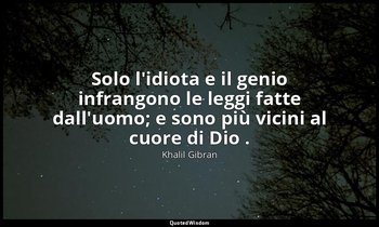 Solo l'idiota e il genio infrangono le leggi fatte dall'uomo; e sono più vicini  — Khalil Gibran