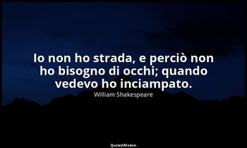 Io non ho strada, e perciò non ho bisogno di occhi; quando vedevo ho inciampato. — William Shakespeare