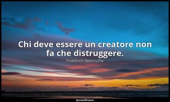 Chi deve essere un creatore non fa che distruggere. — Friedrich Nietzsche