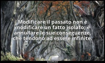 Modificare il passato non è modificare un fatto isolato; è annullare le sue cons — Jorge Luis Borges