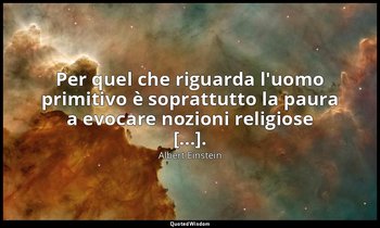 Per quel che riguarda l'uomo primitivo è soprattutto la paura a evocare nozioni  — Albert Einstein