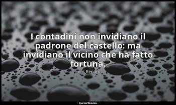 I contadini non invidiano il padrone del castello: ma invidiano il vicino che ha — Jules Renard