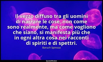 Il vezzo diffuso tra gli uomini di narrare le cose, non come sono realmente, ma  — Baruch Spinoza