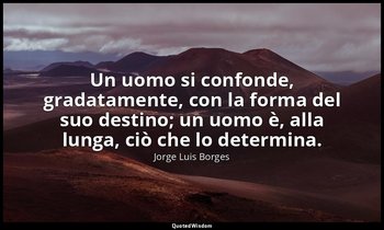 Un uomo si confonde, gradatamente, con la forma del suo destino; un uomo è, alla — Jorge Luis Borges