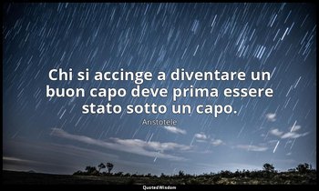 Chi si accinge a diventare un buon capo deve prima essere stato sotto un capo. — Aristotele