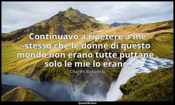 Continuavo a ripetere a me stesso che le donne di questo mondo non erano tutte p — Charles Bukowski
