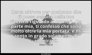 Cerca altrove per qualcuno che ti possa seguire nelle tue ricerche riguardo ai n — Blaise Pascal