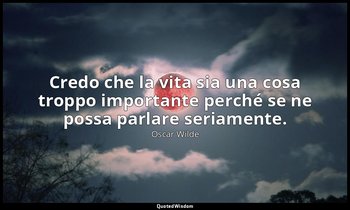 Credo che la vita sia una cosa troppo importante perché se ne possa parlare seri — Oscar Wilde