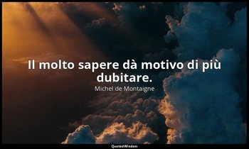 Il molto sapere dà motivo di più dubitare. — Michel de Montaigne