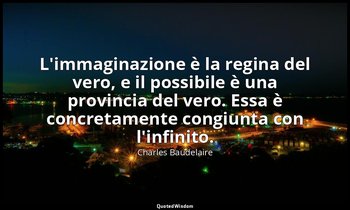 L'immaginazione è la regina del vero, e il possibile è una provincia del vero. E — Charles Baudelaire