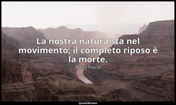La nostra natura sta nel movimento; il completo riposo è la morte. (n. 129, 1994 — Blaise Pascal