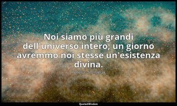Noi siamo più grandi dell'universo intero; un giorno avremmo noi stesse un'esist — Teresa di Lisieux