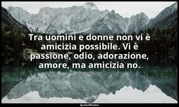 Tra uomini e donne non vi è amicizia possibile. Vi è passione, odio, adorazione, — Oscar Wilde