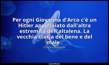 Per ogni Giovanna d'Arco c'è un Hitler appollaiato dall'altra estremità dell'alt — Charles Bukowski