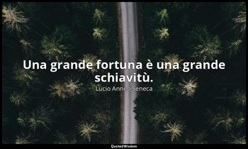 Una grande fortuna è una grande schiavitù. — Lucio Anneo Seneca