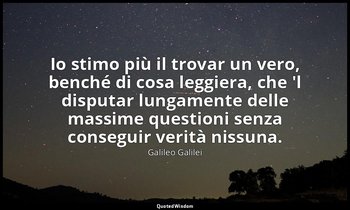 Io stimo più il trovar un vero, benché di cosa leggiera, che 'l disputar lungame — Galileo Galilei